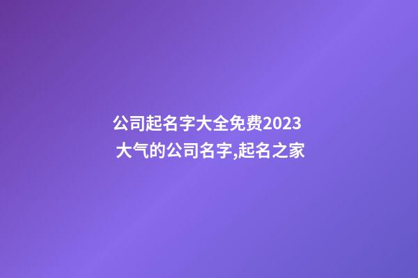 公司起名字大全免费2023 大气的公司名字,起名之家-第1张-公司起名-玄机派
